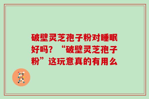 破壁灵芝孢子粉对睡眠好吗？“破壁灵芝孢子粉”这玩意真的有用么