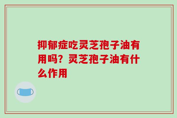 症吃灵芝孢子油有用吗?灵芝孢子油有什么作用 症吃灵芝孢子油有用吗?灵芝孢子油有什么作用