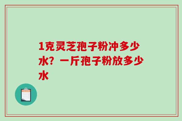 1克灵芝孢子粉冲多少水？一斤孢子粉放多少水