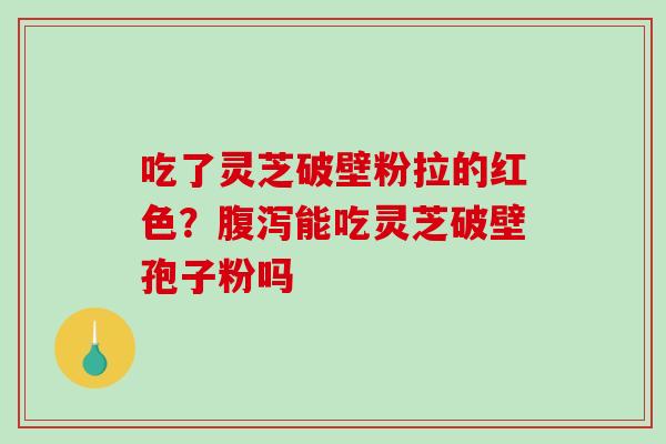 吃了灵芝破壁粉拉的红色？能吃灵芝破壁孢子粉吗