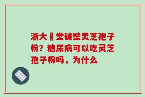 浙大徳堂破壁灵芝孢子粉？糖尿病可以吃灵芝孢子粉吗，为什么