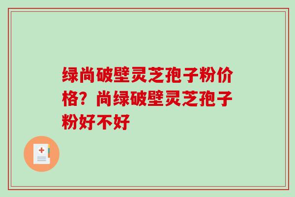 绿尚破壁灵芝孢子粉价格?尚绿破壁灵芝孢子粉好不好 绿尚破壁灵芝孢子粉价格?尚绿破壁灵芝孢子粉好不好