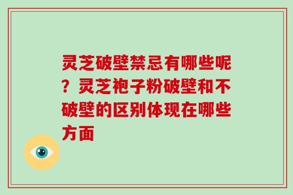 灵芝破壁禁忌有哪些呢？灵芝袍子粉破壁和不破壁的区别体现在哪些方面