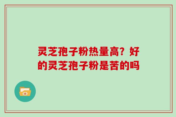 灵芝孢子粉热量高？好的灵芝孢子粉是苦的吗