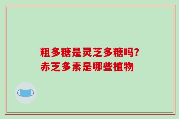 粗多糖是灵芝多糖吗？赤芝多素是哪些植物