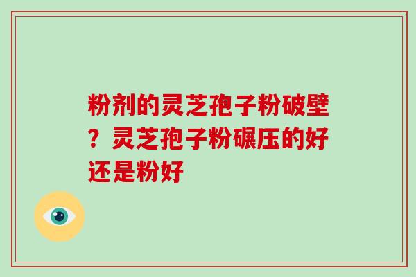 粉剂的灵芝孢子粉破壁？灵芝孢子粉碾压的好还是粉好