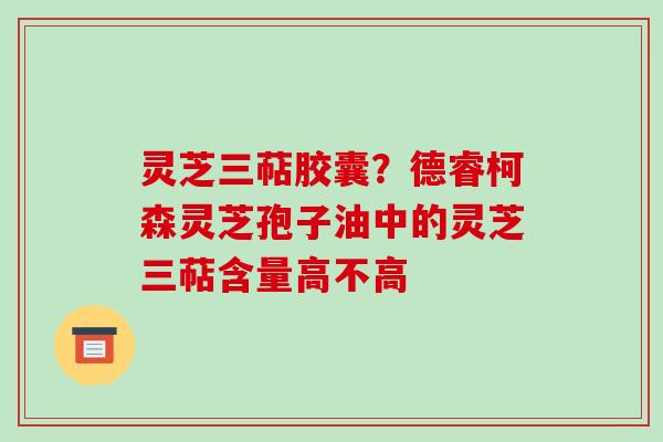 灵芝三萜胶囊？德睿柯森灵芝孢子油中的灵芝三萜含量高不高