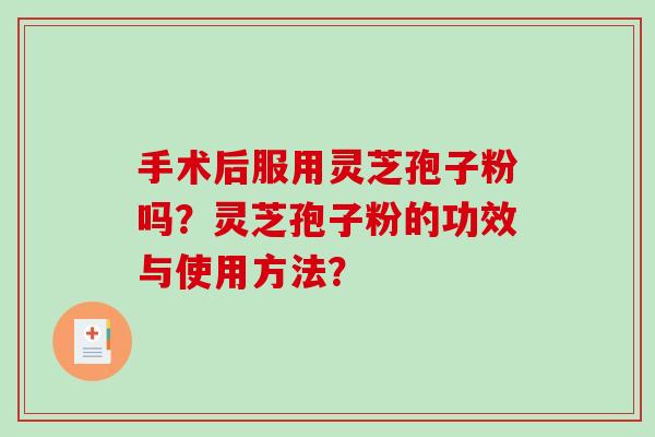 手术后服用灵芝孢子粉吗？灵芝孢子粉的功效与使用方法？