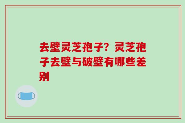 去壁灵芝孢子？灵芝孢子去壁与破壁有哪些差别