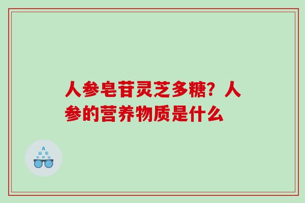 人参皂苷灵芝多糖？人参的营养物质是什么