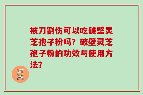 被刀割伤可以吃破壁灵芝孢子粉吗？破壁灵芝孢子粉的功效与使用方法？
