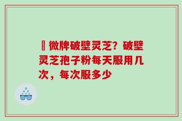 粵微牌破壁灵芝？破壁灵芝孢子粉每天服用几次，每次服多少