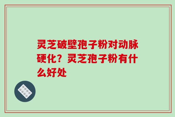 灵芝破壁孢子粉对动脉硬化？灵芝孢子粉有什么好处