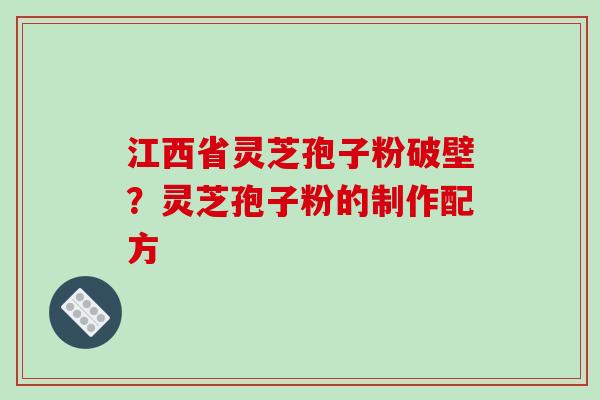 江西省灵芝孢子粉破壁？灵芝孢子粉的制作配方