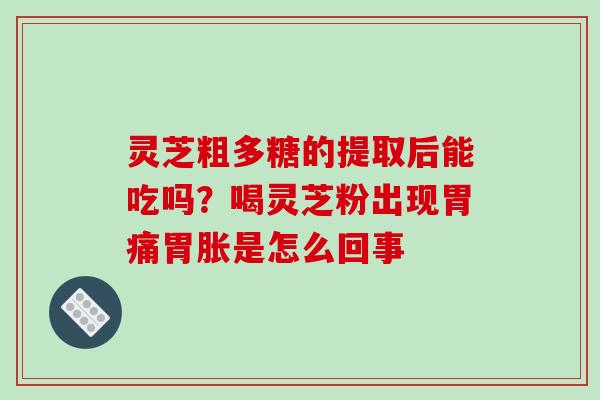 灵芝粗多糖的提取后能吃吗？喝灵芝粉出现胃痛胃胀是怎么回事