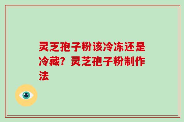 灵芝孢子粉该冷冻还是冷藏？灵芝孢子粉制作法
