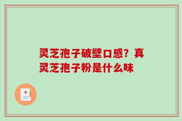 灵芝孢子破壁口感?真灵芝孢子粉是什么味 灵芝孢子破壁口感?真灵芝孢子粉是什么味