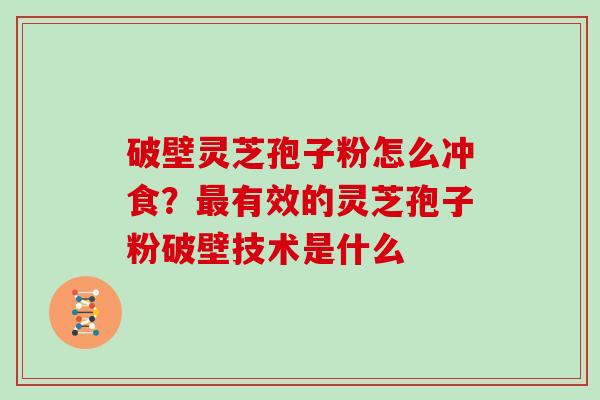 破壁灵芝孢子粉怎么冲食?有效的灵芝孢子粉破壁技术是什么 破壁灵芝孢子粉怎么冲食?有效的灵芝孢子粉破壁技术是什么
