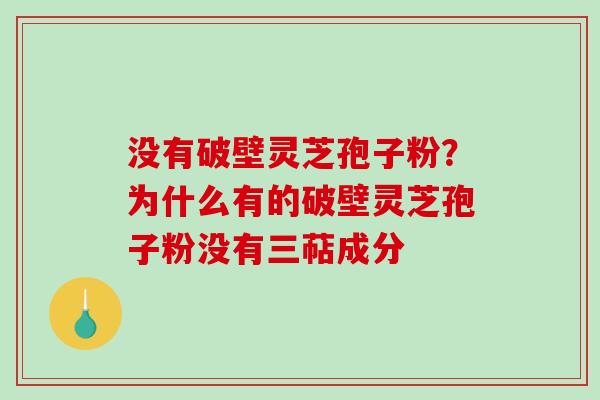 没有破壁灵芝孢子粉？为什么有的破壁灵芝孢子粉没有三萜成分