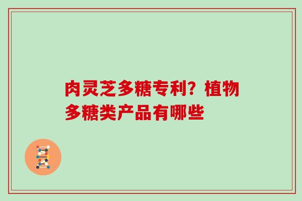 肉灵芝多糖专利？植物多糖类产品有哪些