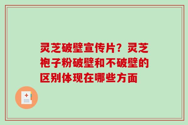 灵芝破壁宣传片?灵芝袍子粉破壁和不破壁的区别体现在哪些方面 灵芝破壁宣传片?灵芝袍子粉破壁和不破壁的区别体现在哪些方面