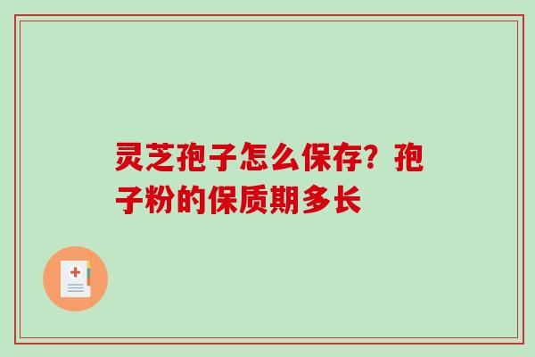 灵芝孢子怎么保存?孢子粉的保质期多长 灵芝孢子怎么保存?孢子粉的保质期多长