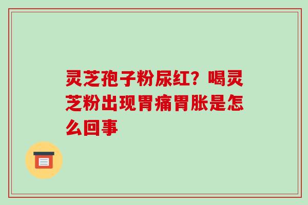 灵芝孢子粉尿红？喝灵芝粉出现胃痛胃胀是怎么回事