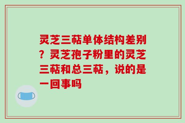 灵芝三萜单体结构差别?灵芝孢子粉里的灵芝三萜和总三萜,说的是一回事吗 灵芝三萜单体结构差别?灵芝孢子粉里的灵芝三萜和总三萜,说的是一回事吗
