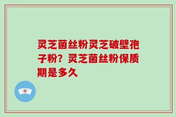 灵芝菌丝粉灵芝破壁孢子粉？灵芝菌丝粉保质期是多久