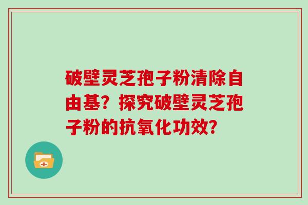 破壁灵芝孢子粉清除自由基？探究破壁灵芝孢子粉的抗氧化功效？