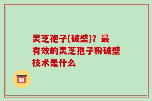 灵芝孢子(破壁)？有效的灵芝孢子粉破壁技术是什么