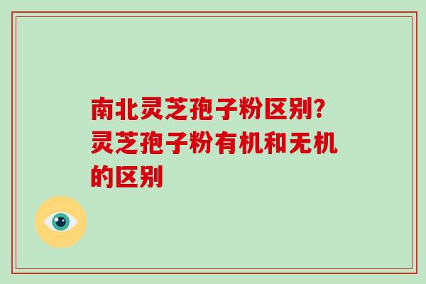 南北灵芝孢子粉区别？灵芝孢子粉有机和无机的区别