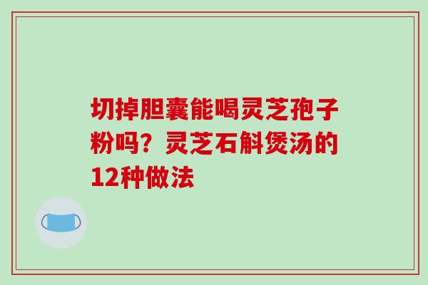 切掉胆囊能喝灵芝孢子粉吗？灵芝石斛煲汤的12种做法