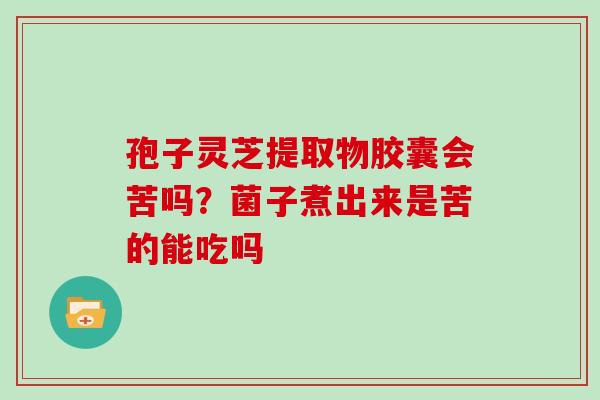 孢子灵芝提取物胶囊会苦吗？菌子煮出来是苦的能吃吗