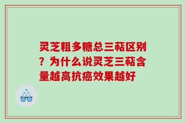 灵芝粗多糖总三萜区别？为什么说灵芝三萜含量越高抗癌效果越好