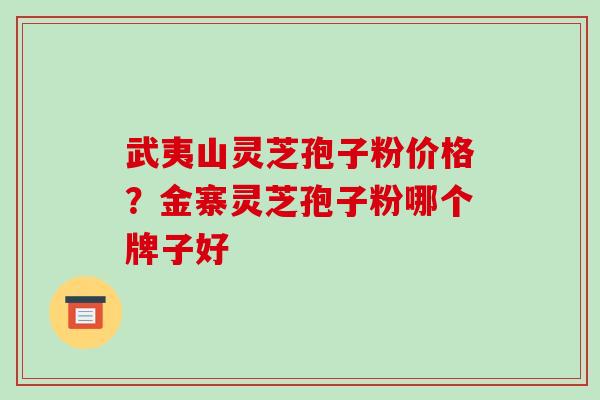 武夷山灵芝孢子粉价格？金寨灵芝孢子粉哪个牌子好