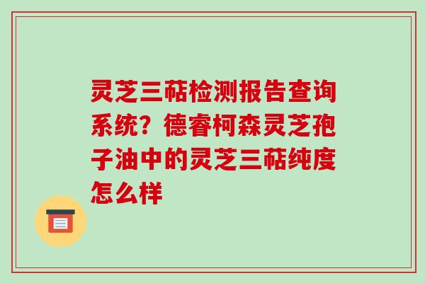 灵芝三萜检测报告查询系统？德睿柯森灵芝孢子油中的灵芝三萜纯度怎么样