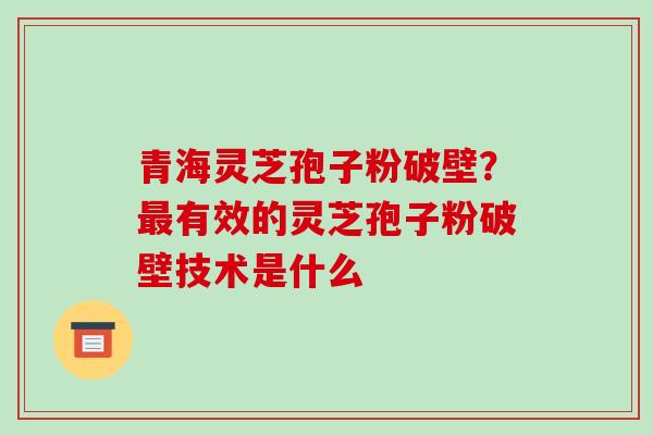 青海灵芝孢子粉破壁？最有效的灵芝孢子粉破壁技术是什么