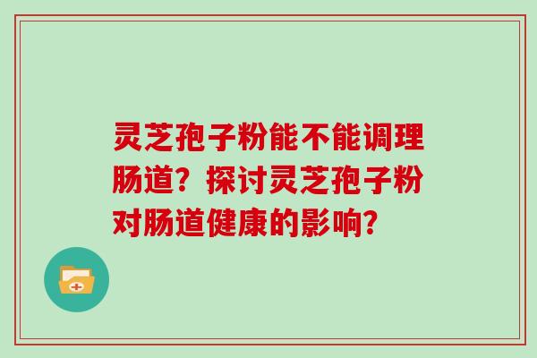 灵芝孢子粉能不能调理肠道？探讨灵芝孢子粉对肠道健康的影响？