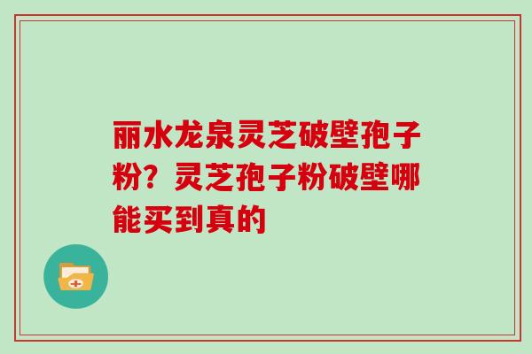 丽水龙泉灵芝破壁孢子粉？灵芝孢子粉破壁哪能买到真的