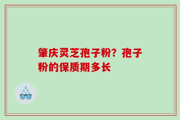 肇庆灵芝孢子粉？孢子粉的保质期多长
