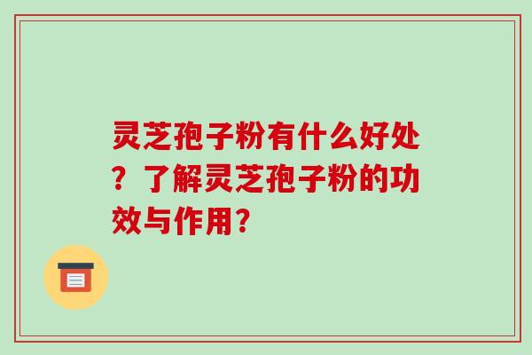 灵芝孢子粉有什么好处？了解灵芝孢子粉的功效与作用？
