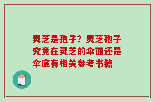 灵芝是孢子？灵芝孢子究竟在灵芝的伞面还是伞底有相关参考书籍