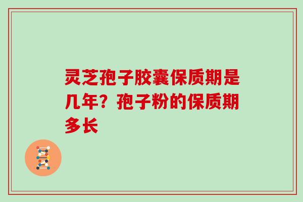 灵芝孢子胶囊保质期是几年？孢子粉的保质期多长