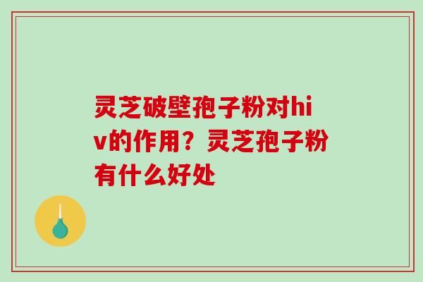 灵芝破壁孢子粉对hiv的作用？灵芝孢子粉有什么好处