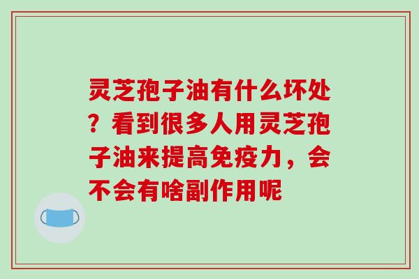 灵芝孢子油有什么坏处？看到很多人用灵芝孢子油来提高免疫力，会不会有啥副作用呢