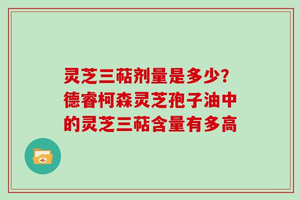 灵芝三萜剂量是多少？德睿柯森灵芝孢子油中的灵芝三萜含量有多高