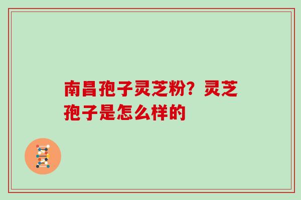 南昌孢子灵芝粉？灵芝孢子是怎么样的