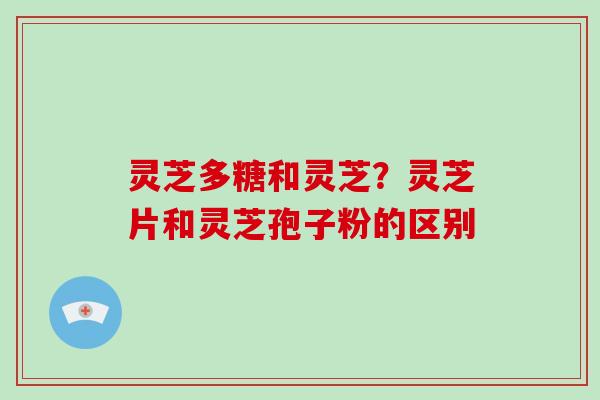 灵芝多糖和灵芝?灵芝片和灵芝孢子粉的区别 灵芝多糖和灵芝?灵芝片和灵芝孢子粉的区别