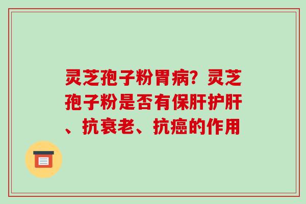 灵芝孢子粉胃?灵芝孢子粉是否有、抗、抗的作用 灵芝孢子粉胃?灵芝孢子粉是否有、抗、抗的作用